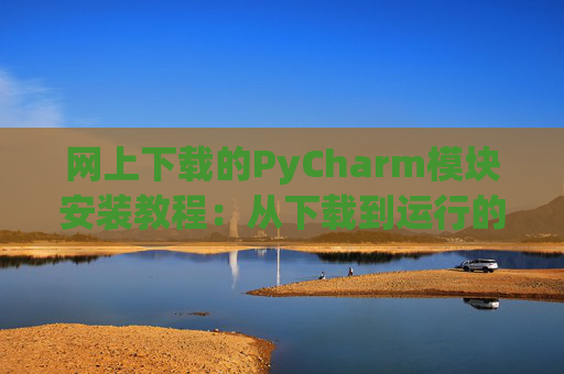 网上下载的PyCharm模块安装教程：从下载到运行的全流程
